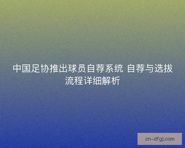 中国足协推出球员自荐系统 自荐与选拔流程详细解析