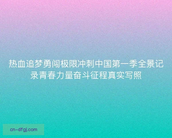 热血追梦勇闯极限冲刺中国第一季全景记录青春力量奋斗征程真实写照