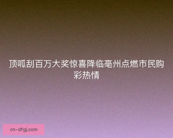 顶呱刮百万大奖惊喜降临亳州点燃市民购彩热情