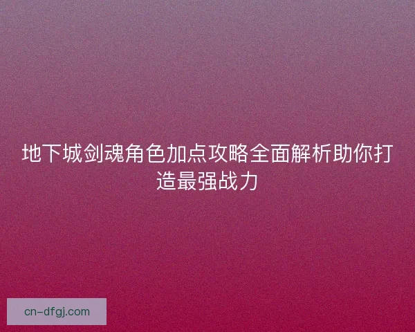 地下城剑魂角色加点攻略全面解析助你打造最强战力